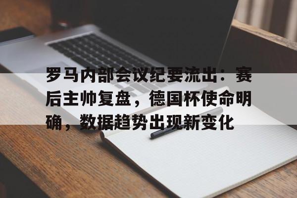 yabo-包含罗马内部会议纪要流出：赛后主帅复盘，德国杯使命明确，数据趋势出现新变化的词条-yabo